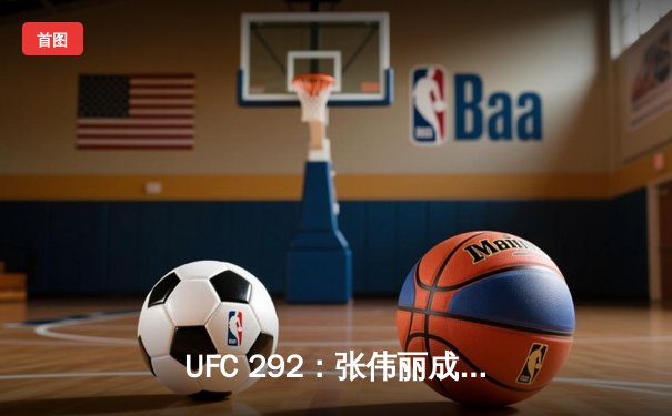 UFC 292：张伟丽成功卫冕，中国力量闪耀八角笼