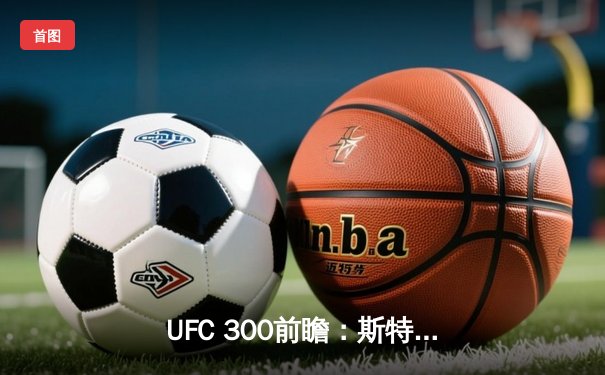UFC 300前瞻：斯特林对决奥马利，雏量级新王即将加冕