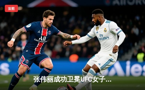 张伟丽成功卫冕UFC女子草量级金腰带 五回合激战力压莱莫斯创历史