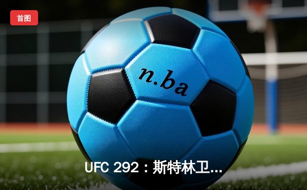 UFC 292：斯特林卫冕失利，奥马利精准左拳加冕新冠军
