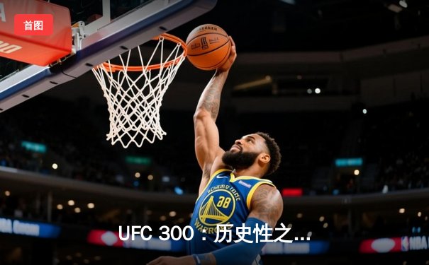 UFC 300：历史性之夜，亚历克斯·佩雷拉卫冕，张伟丽强势回归