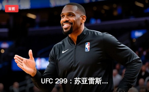 UFC 299：苏亚雷斯TKO终结安德拉德，中国力量闪耀八角笼