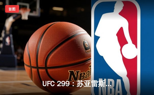 UFC 299：苏亚雷斯TKO终结安德拉德，中国力量闪耀八角笼