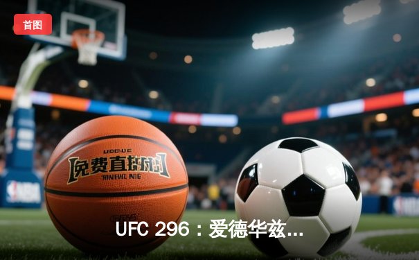 UFC 296：爱德华兹险胜乌斯曼卫冕成功，中国新星苏木达尔基创纪录
