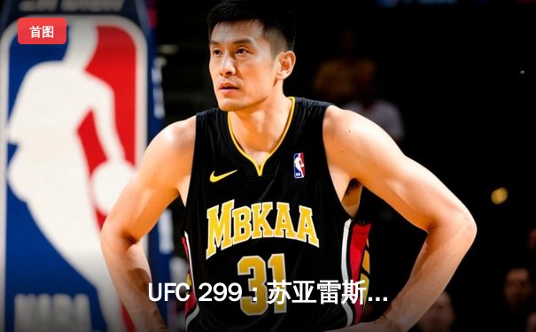 UFC 299：苏亚雷斯惊天逆转KO，中国新星李凯文三回合激战惜败