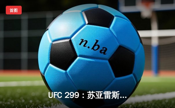 UFC 299：苏亚雷斯惊天逆转KO，中国新星李凯文遗憾失利
