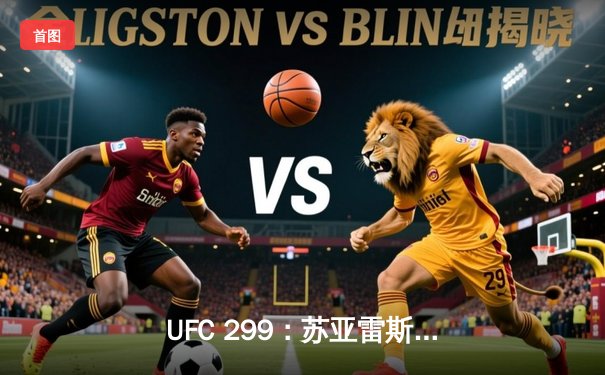 UFC 299：苏亚雷斯惊天逆转卫冕成功，彼得·严点数险胜挑战者