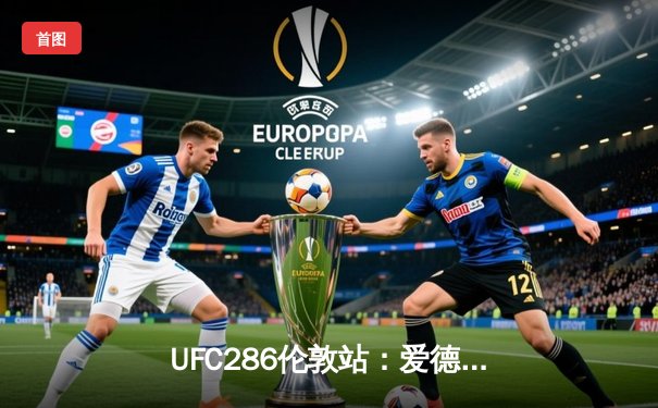 UFC286伦敦站：爱德华兹险胜乌斯曼成功卫冕，主场观众见证史诗级三番战