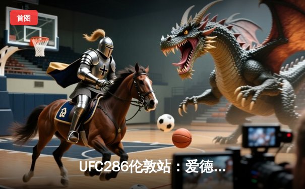 UFC286伦敦站：爱德华兹险胜乌斯曼成功卫冕，主场观众沸腾