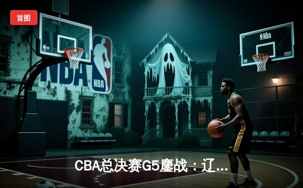CBA总决赛G5鏖战：辽宁本钢加时险胜广东宏远 成功卫冕总冠军