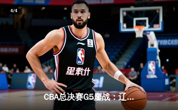 CBA总决赛G5鏖战：辽宁本钢加时险胜广东宏远 成功卫冕总冠军 - 4