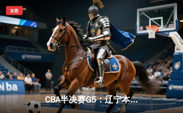 CBA半决赛G5：辽宁本钢加时逆转广东宏远 赵继伟33分率队挺进总决赛