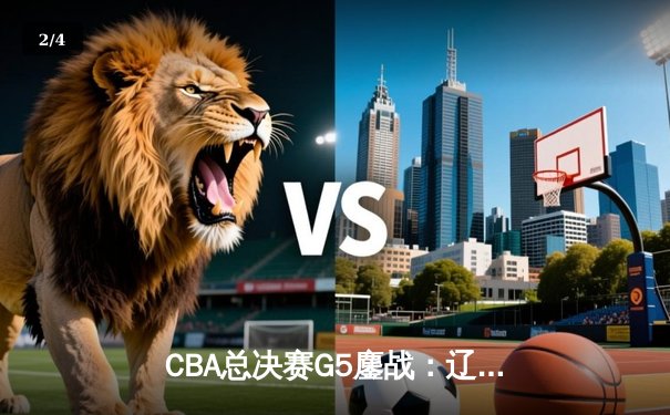 CBA总决赛G5鏖战：辽宁本钢加时险胜广东宏远 成功卫冕总冠军 - 2
