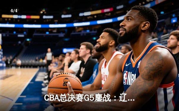 CBA总决赛G5鏖战：辽宁本钢加时险胜广东宏远 成功卫冕总冠军 - 4