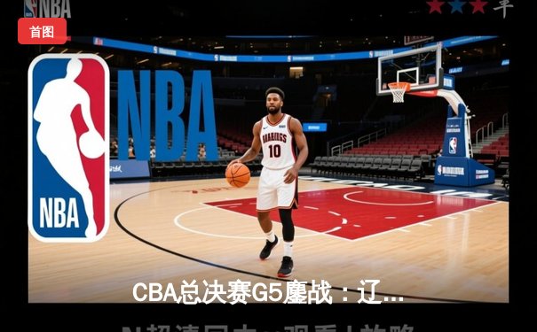 CBA总决赛G5鏖战：辽宁本钢加时逆转广东宏远 成功卫冕总冠军