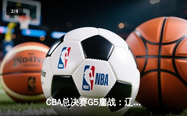 CBA总决赛G5鏖战：辽宁本钢加时逆转广东宏远 成功卫冕总冠军 - 2