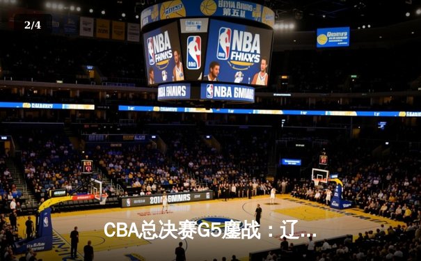 CBA总决赛G5鏖战：辽宁本钢加时逆转广东宏远 成功卫冕总冠军 - 2