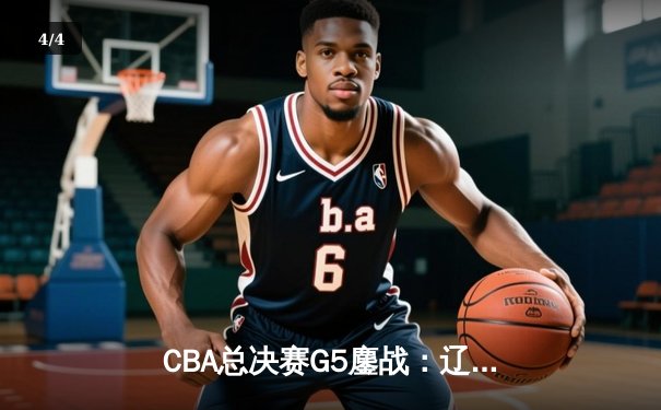 CBA总决赛G5鏖战：辽宁本钢加时逆转广东宏远 成功卫冕总冠军 - 4