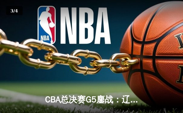 CBA总决赛G5鏖战：辽宁本钢加时逆转广东宏远 成功卫冕总冠军 - 3