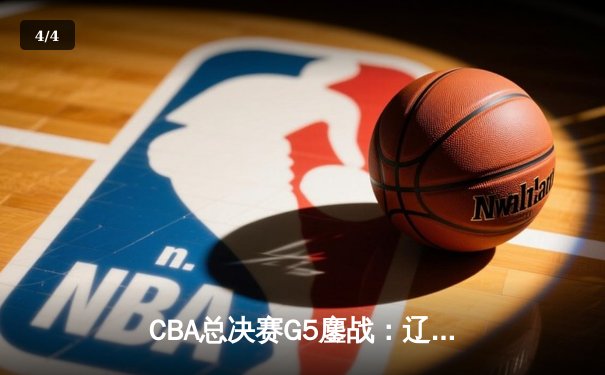CBA总决赛G5鏖战：辽宁本钢加时逆转广东宏远 成功卫冕总冠军 - 4