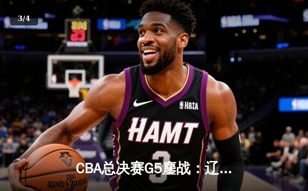 CBA总决赛G5鏖战：辽宁本钢加时逆转广东宏远 成功卫冕总冠军 - 3