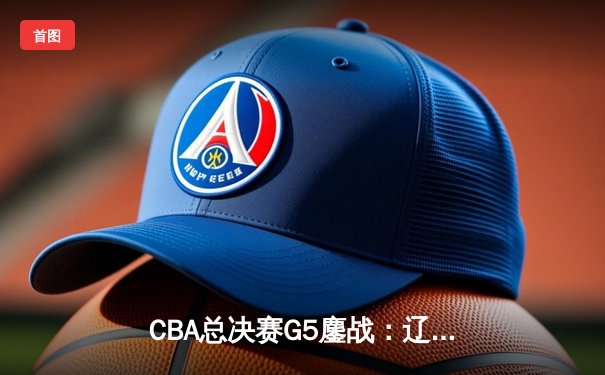 CBA总决赛G5鏖战：辽宁本钢加时逆转广东宏远 成功卫冕总冠军